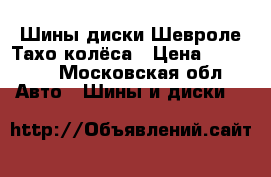 Шины диски Шевроле Тахо колёса › Цена ­ 15 000 - Московская обл. Авто » Шины и диски   